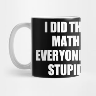 I Did The Math Everyone Is Stupid Mug